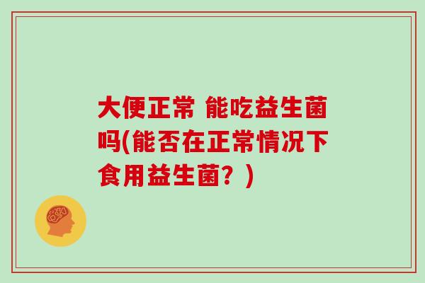 大便正常 能吃益生菌吗(能否在正常情况下食用益生菌？)