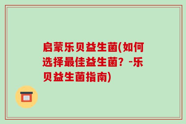 启蒙乐贝益生菌(如何选择最佳益生菌？-乐贝益生菌指南)