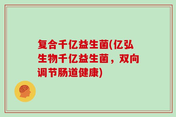 复合千亿益生菌(亿弘生物千亿益生菌，双向调节肠道健康)
