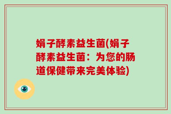 娟子酵素益生菌(娟子酵素益生菌：为您的肠道保健带来完美体验)