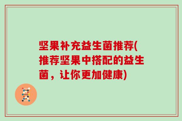 坚果补充益生菌推荐(推荐坚果中搭配的益生菌,让你更加健康) 坚果补充益生菌推荐(推荐坚果中搭配的益生菌,让你更加健康)