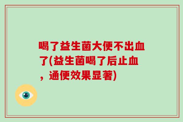 喝了益生菌大便不出血了(益生菌喝了后止血，通便效果显著)
