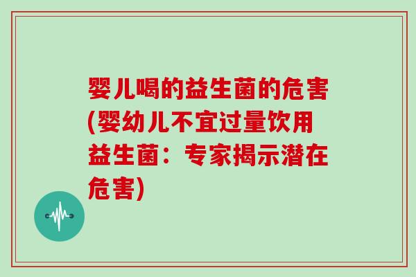 婴儿喝的益生菌的危害(婴幼儿不宜过量饮用益生菌：专家揭示潜在危害)