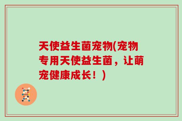 天使益生菌宠物(宠物专用天使益生菌，让萌宠健康成长！)
