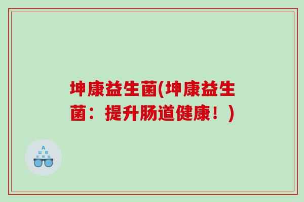 坤康益生菌(坤康益生菌：提升肠道健康！)