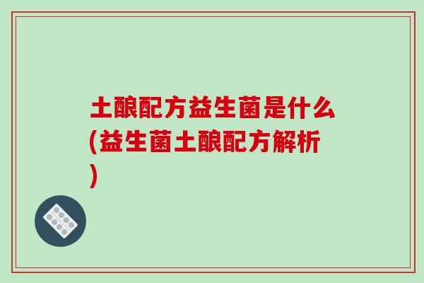 土酿配方益生菌是什么(益生菌土酿配方解析)