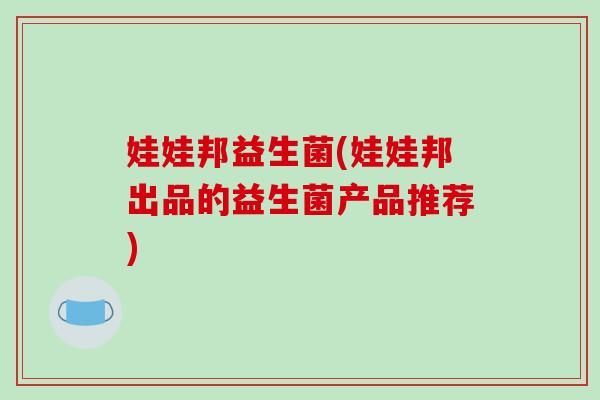 娃娃邦益生菌(娃娃邦出品的益生菌产品推荐)