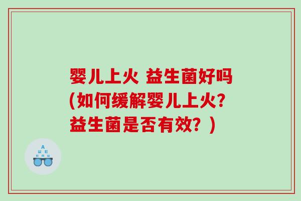 婴儿上火 益生菌好吗(如何缓解婴儿上火？益生菌是否有效？)