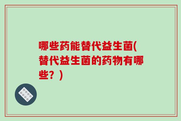 哪些药能替代益生菌(替代益生菌的有哪些?) 哪些药能替代益生菌(替代益生菌的有哪些?)