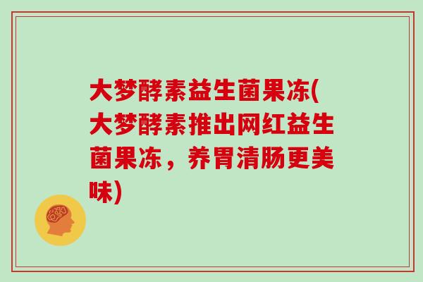 大梦酵素益生菌果冻(大梦酵素推出网红益生菌果冻，养胃清肠更美味)
