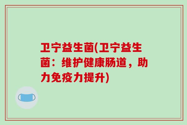 卫宁益生菌(卫宁益生菌:维护健康肠道,助力力提升) 卫宁益生菌(卫宁益生菌:维护健康肠道,助力力提升)