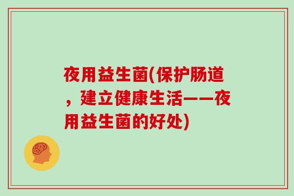 夜用益生菌(保护肠道，建立健康生活——夜用益生菌的好处)