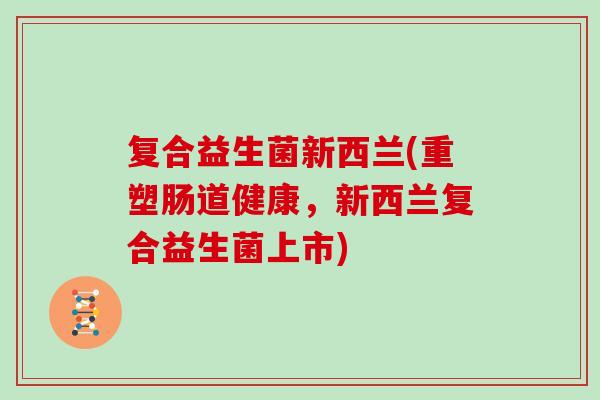 复合益生菌新西兰(重塑肠道健康，新西兰复合益生菌上市)