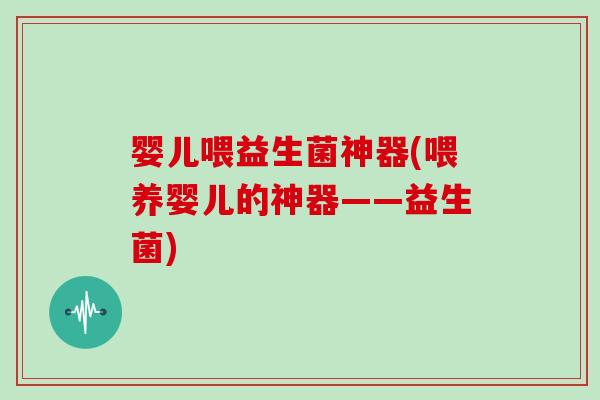 婴儿喂益生菌神器(喂养婴儿的神器——益生菌) 婴儿喂益生菌神器(喂养婴儿的神器——益生菌)