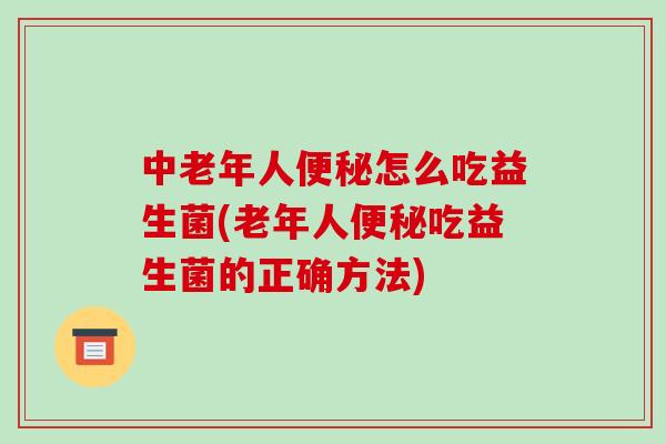 中老年人怎么吃益生菌(老年人吃益生菌的正确方法) 中老年人怎么吃益生菌(老年人吃益生菌的正确方法)