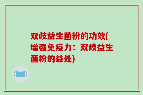 双歧益生菌粉的功效(增强免疫力：双歧益生菌粉的益处)
