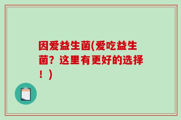 因爱益生菌(爱吃益生菌?这里有更好的选择!) 因爱益生菌(爱吃益生菌?这里有更好的选择!)