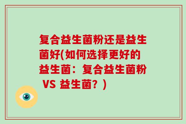 复合益生菌粉还是益生菌好(如何选择更好的益生菌：复合益生菌粉 VS 益生菌？)