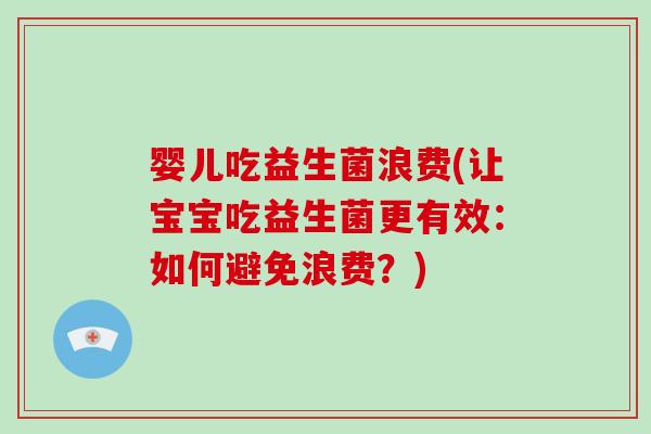 婴儿吃益生菌浪费(让宝宝吃益生菌更有效：如何避免浪费？)