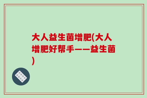 大人益生菌增肥(大人增肥好帮手——益生菌) 大人益生菌增肥(大人增肥好帮手——益生菌)