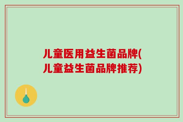 儿童医用益生菌品牌(儿童益生菌品牌推荐)