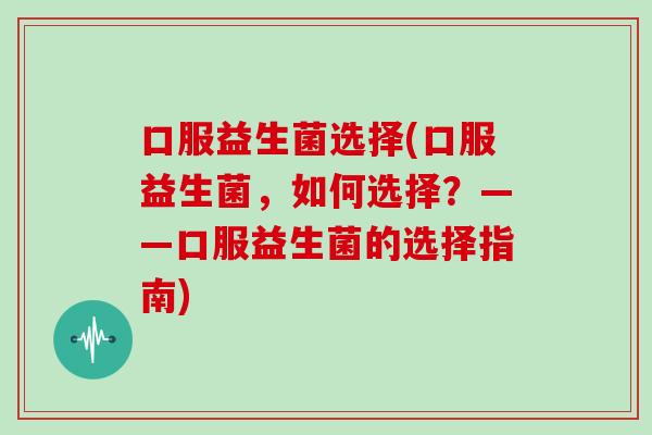 口服益生菌选择(口服益生菌，如何选择？——口服益生菌的选择指南)