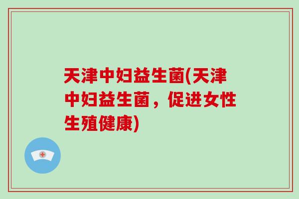 天津中妇益生菌(天津中妇益生菌，促进女性生殖健康)