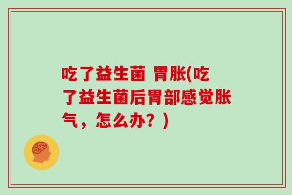 吃了益生菌 胃胀(吃了益生菌后胃部感觉,怎么办?) 吃了益生菌 胃胀(吃了益生菌后胃部感觉,怎么办?)