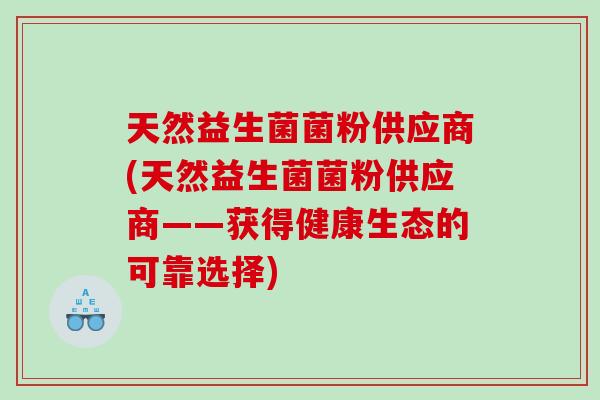 天然益生菌菌粉供应商(天然益生菌菌粉供应商——获得健康生态的可靠选择)