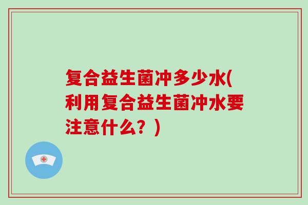 复合益生菌冲多少水(利用复合益生菌冲水要注意什么?) 复合益生菌冲多少水(利用复合益生菌冲水要注意什么?)