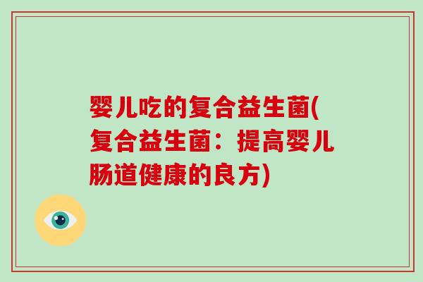 婴儿吃的复合益生菌(复合益生菌：提高婴儿肠道健康的良方)