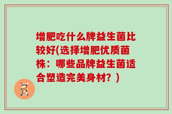 增肥吃什么牌益生菌比较好(选择增肥优质菌株：哪些品牌益生菌适合塑造完美身材？)
