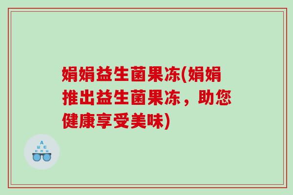 娟娟益生菌果冻(娟娟推出益生菌果冻,助您健康享受美味) 娟娟益生菌果冻(娟娟推出益生菌果冻,助您健康享受美味)