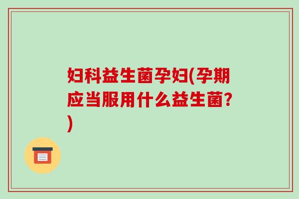 益生菌孕妇(孕期应当服用什么益生菌？)