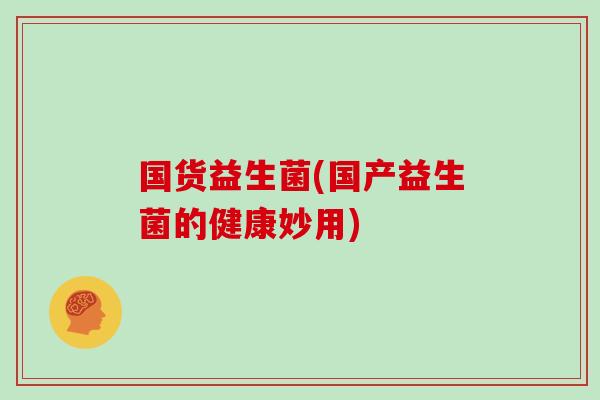 国货益生菌(国产益生菌的健康妙用)