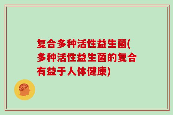 复合多种活性益生菌(多种活性益生菌的复合有益于人体健康)