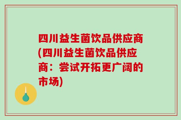 四川益生菌饮品供应商(四川益生菌饮品供应商:尝试开拓更广阔的市场) 四川益生菌饮品供应商(四川益生菌饮品供应商:尝试开拓更广阔的市场)