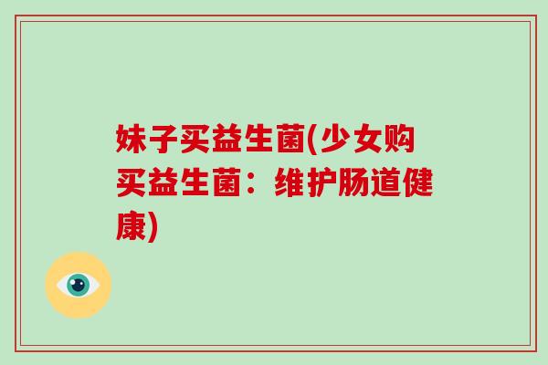 妹子买益生菌(少女购买益生菌:维护肠道健康) 妹子买益生菌(少女购买益生菌:维护肠道健康)