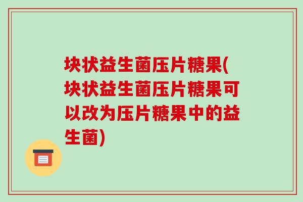 块状益生菌压片糖果(块状益生菌压片糖果可以改为压片糖果中的益生菌) 块状益生菌压片糖果(块状益生菌压片糖果可以改为压片糖果中的益生菌)
