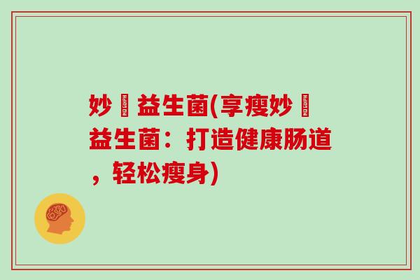 妙嫝益生菌(享瘦妙嫝益生菌:打造健康肠道,轻松瘦身) 妙嫝益生菌(享瘦妙嫝益生菌:打造健康肠道,轻松瘦身)
