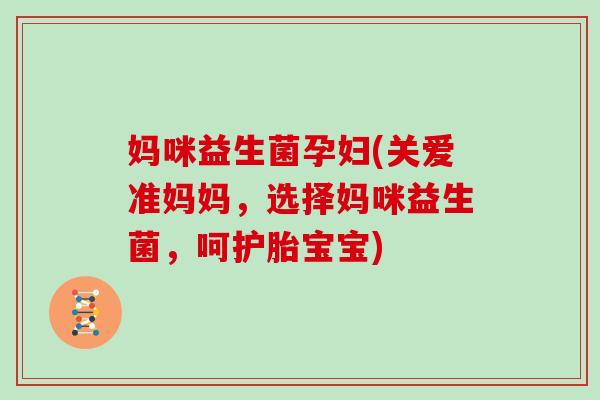妈咪益生菌孕妇(关爱准妈妈，选择妈咪益生菌，呵护胎宝宝)