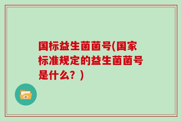 国标益生菌菌号(国家标准规定的益生菌菌号是什么？)