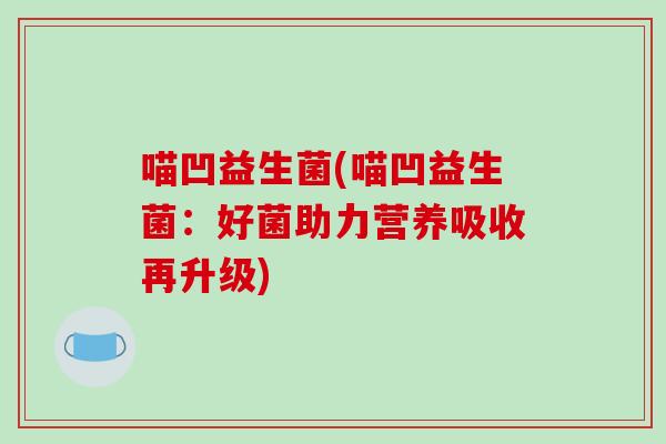 喵凹益生菌(喵凹益生菌：好菌助力营养吸收再升级)