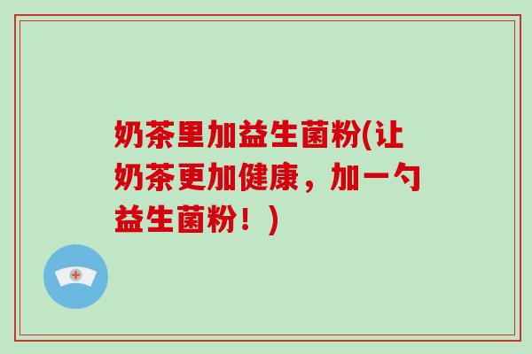奶茶里加益生菌粉(让奶茶更加健康，加一勺益生菌粉！)