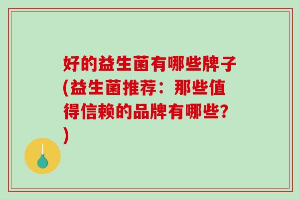 好的益生菌有哪些牌子(益生菌推荐：那些值得信赖的品牌有哪些？)