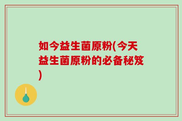 如今益生菌原粉(今天益生菌原粉的必备秘笈) 如今益生菌原粉(今天益生菌原粉的必备秘笈)