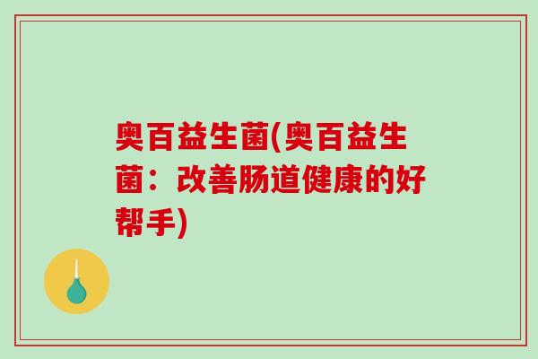 奥百益生菌(奥百益生菌：改善肠道健康的好帮手)
