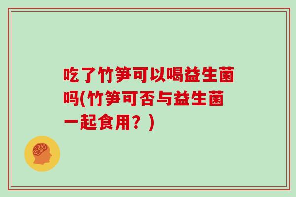 吃了竹笋可以喝益生菌吗(竹笋可否与益生菌一起食用？)