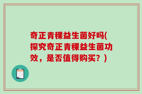 奇正青稞益生菌好吗(探究奇正青稞益生菌功效,是否值得购买?) 奇正青稞益生菌好吗(探究奇正青稞益生菌功效,是否值得购买?)
