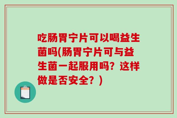 吃肠胃宁片可以喝益生菌吗(肠胃宁片可与益生菌一起服用吗？这样做是否安全？)